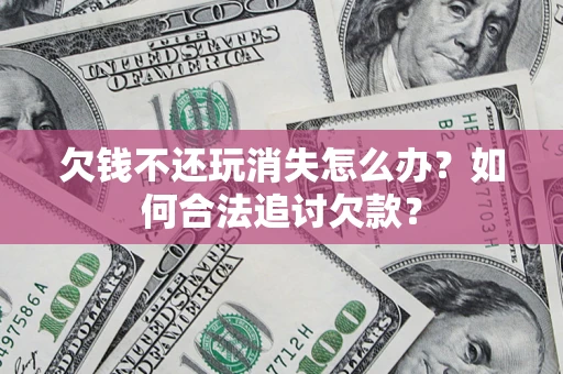 北京欠钱不还玩消失怎么办？如何合法追讨欠款？