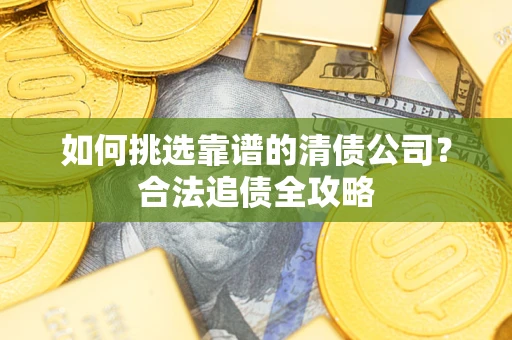 北京如何挑选靠谱的清债公司?合法追债全攻略 北京如何挑选靠谱的清债公司?合法追债全攻略