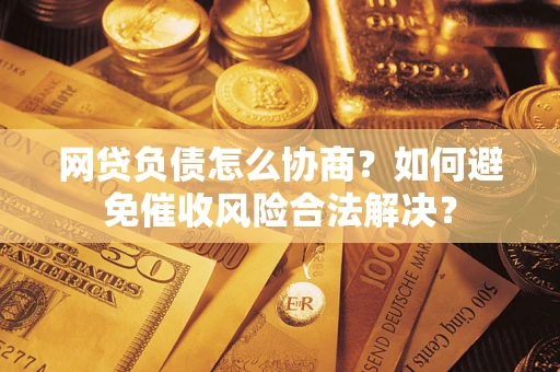 北京网贷负债怎么协商？如何避免催收风险合法解决？
