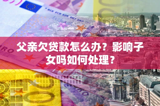 北京父亲欠贷款怎么办？影响子女吗如何处理？