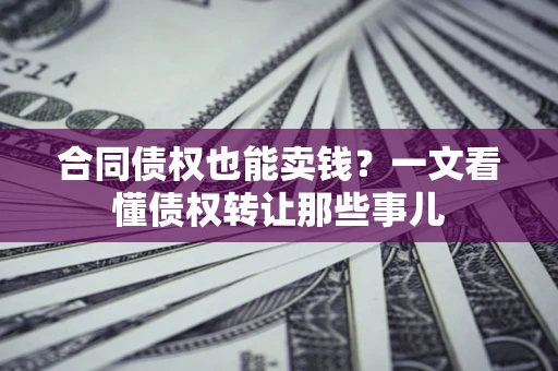 北京合同债权也能卖钱？一文看懂债权转让那些事儿