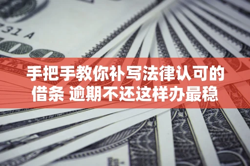 北京手把手教你补写法律认可的借条 逾期不还这样办最稳妥