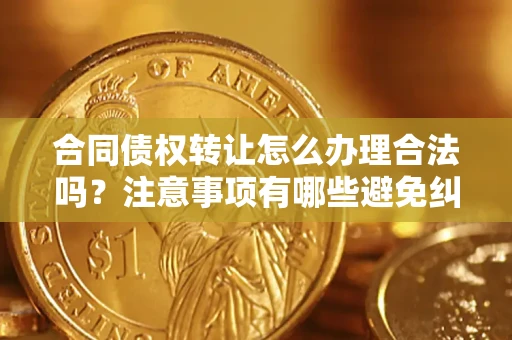北京合同债权转让怎么办理合法吗？注意事项有哪些避免纠纷？