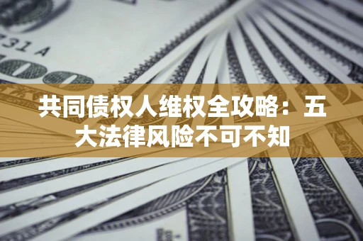 北京共同债权人维权全攻略：五大法律风险不可不知
