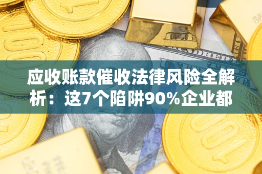 北京应收账款催收法律风险全解析：这7个陷阱90%企业都踩过（含合规应对指南）