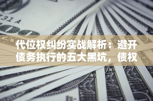 北京代位权纠纷实战解析：避开债务执行的五大黑坑，债权人必看指南