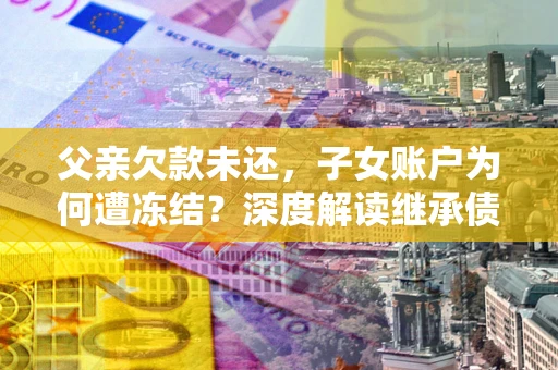 北京父亲欠款未还，子女账户为何遭冻结？深度解读继承债务迷局