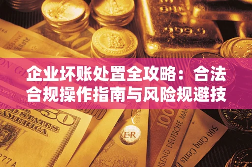 北京企业坏账处置全攻略：合法合规操作指南与风险规避技巧解析
