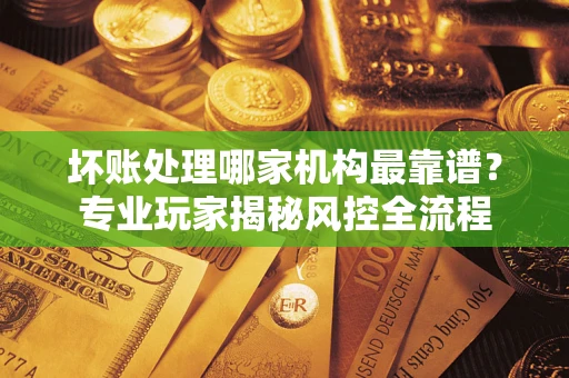 北京坏账处理哪家机构最靠谱？专业玩家揭秘风控全流程