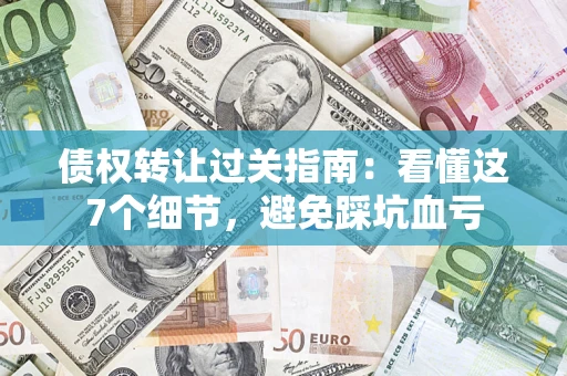 北京债权转让过关指南：看懂这7个细节，避免踩坑血亏