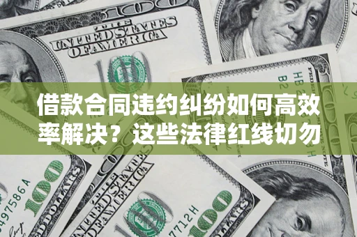 北京借款合同违约纠纷如何高效率解决？这些法律红线切勿触碰
