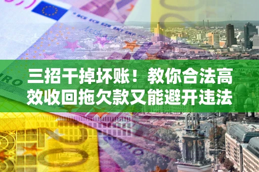 北京三招干掉坏账！教你合法高效收回拖欠款又能避开违法雷区