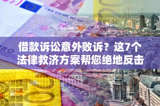 北京借款诉讼意外败诉？这7个法律救济方案帮您绝地反击！