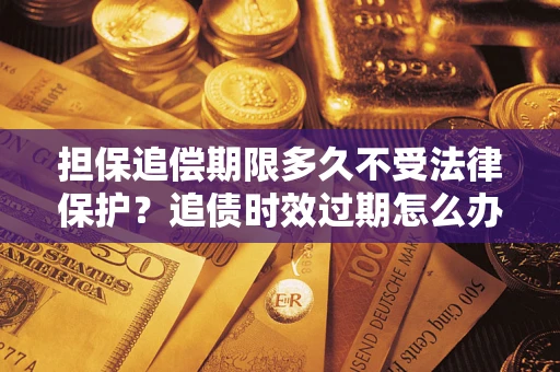 北京担保追偿期限多久不受法律保护？追债时效过期怎么办？