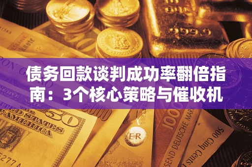 北京债务回款谈判成功率翻倍指南：3个核心策略与催收机构避坑法则