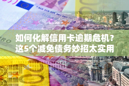北京如何化解信用卡逾期危机？这5个减免债务妙招太实用