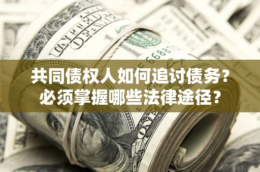 北京共同债权人如何追讨债务？必须掌握哪些法律途径？