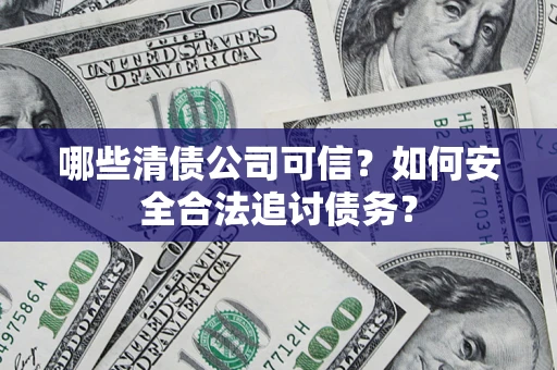 北京哪些清债公司可信？如何安全合法追讨债务？