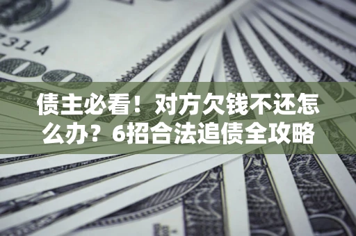 北京债主必看！对方欠钱不还怎么办？6招合法追债全攻略