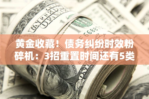 北京黄金收藏！债务纠纷时效粉碎机：3招重置时间还有5类不设年限的特殊债务