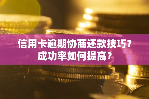 北京信用卡逾期协商还款技巧？成功率如何提高？