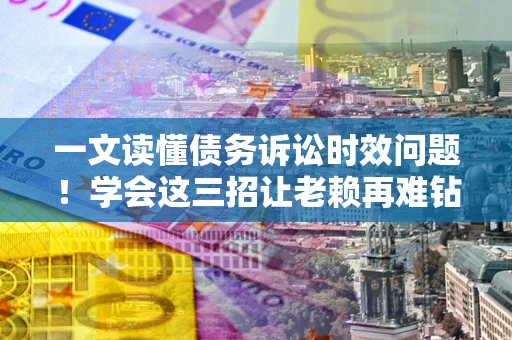 北京一文读懂债务诉讼时效问题！学会这三招让老赖再难钻空子