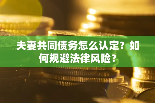 北京夫妻共同债务怎么认定？如何规避法律风险？