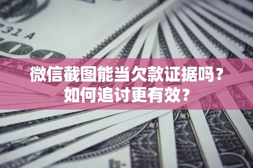 北京微信截图能当欠款证据吗？如何追讨更有效？