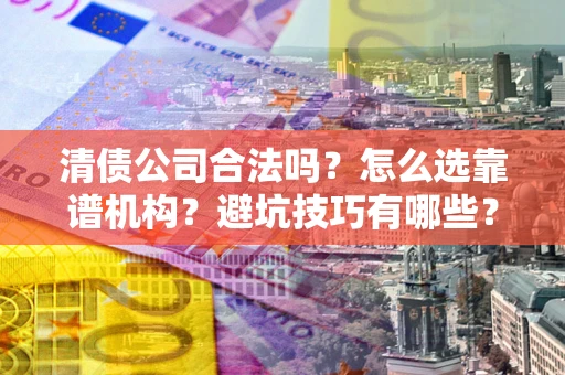 北京清债公司合法吗？怎么选靠谱机构？避坑技巧有哪些？