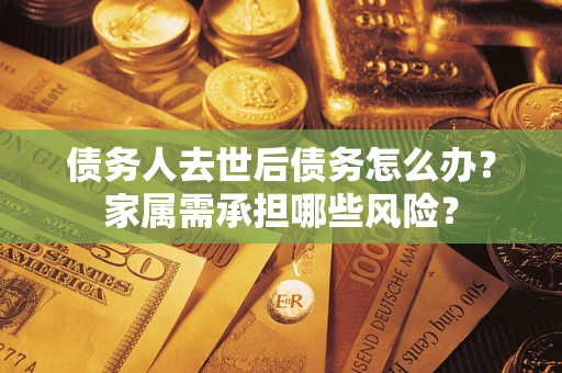 北京债务人去世后债务怎么办？家属需承担哪些风险？