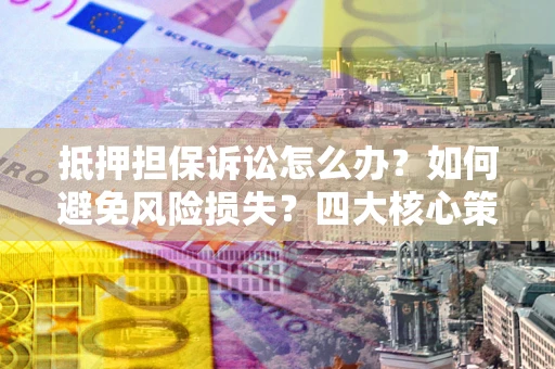 北京抵押担保诉讼怎么办？如何避免风险损失？四大核心策略全解读