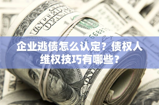 北京企业逃债怎么认定？债权人维权技巧有哪些？