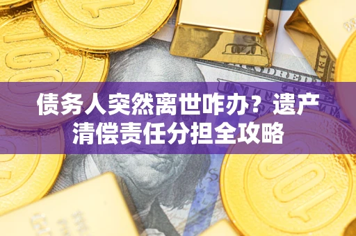 北京债务人突然离世咋办？遗产清偿责任分担全攻略