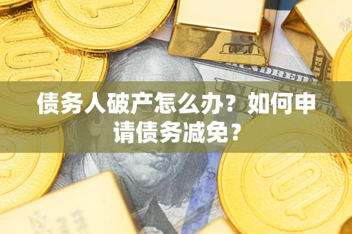 北京债务人破产怎么办？如何申请债务减免？