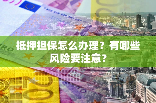 北京抵押担保怎么办理？有哪些风险要注意？