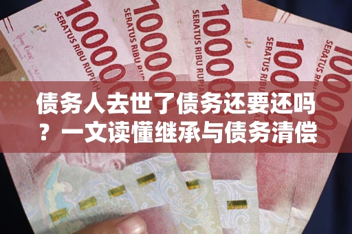 北京债务人去世了债务还要还吗？一文读懂继承与债务清偿