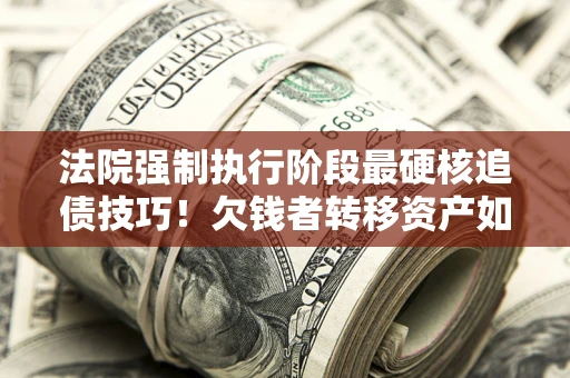 北京法院强制执行阶段最硬核追债技巧！欠钱者转移资产如何破解？