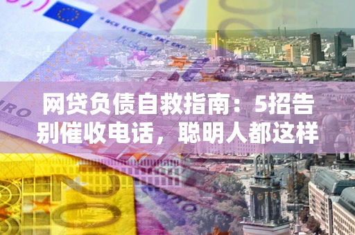 北京网贷负债自救指南：5招告别催收电话，聪明人都这样做