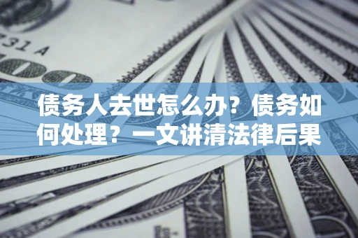 北京债务人去世怎么办？债务如何处理？一文讲清法律后果