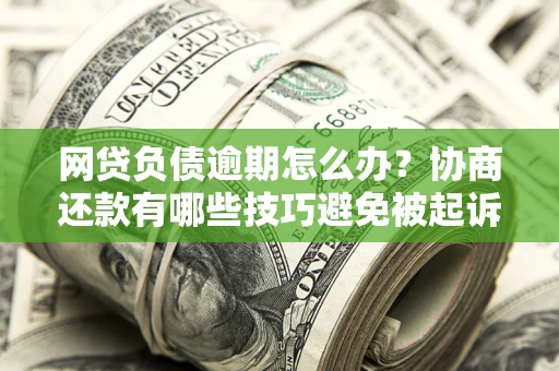北京网贷负债逾期怎么办？协商还款有哪些技巧避免被起诉？