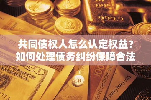 北京共同债权人怎么认定权益？如何处理债务纠纷保障合法权益？