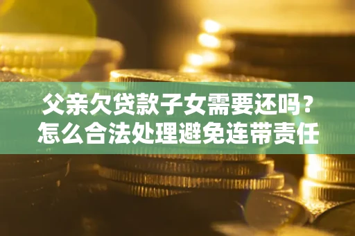 北京父亲欠贷款子女需要还吗？怎么合法处理避免连带责任？