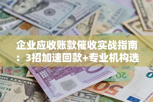 北京企业应收账款催收实战指南：3招加速回款+专业机构选择避坑