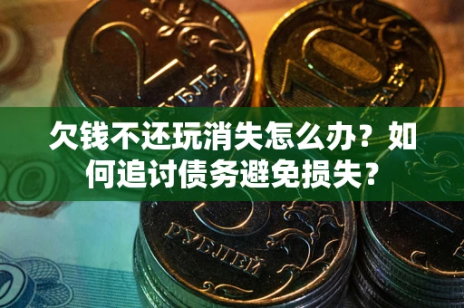 北京欠钱不还玩消失怎么办？如何追讨债务避免损失？