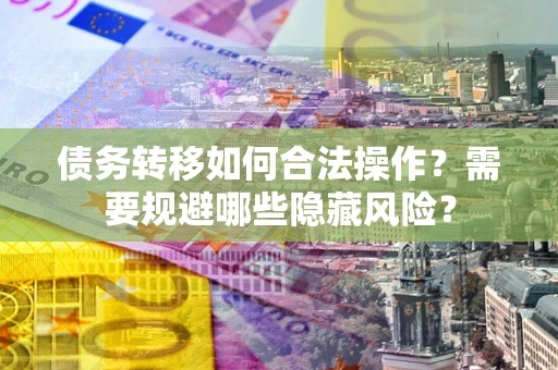 北京债务转移如何合法操作？需要规避哪些隐藏风险？