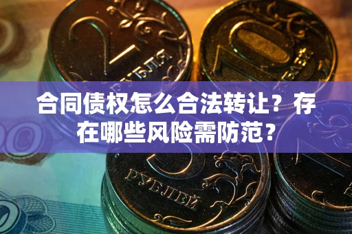 北京合同债权怎么合法转让？存在哪些风险需防范？