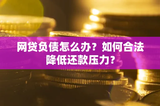 北京网贷负债怎么办？如何合法降低还款压力？