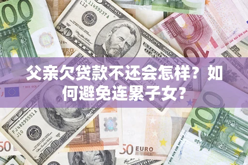 北京父亲欠贷款不还会怎样？如何避免连累子女？