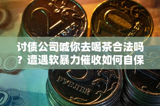 北京讨债公司喊你去喝茶合法吗？遭遇软暴力催收如何自保？