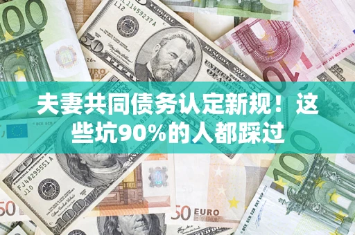 北京夫妻共同债务认定新规！这些坑90%的人都踩过